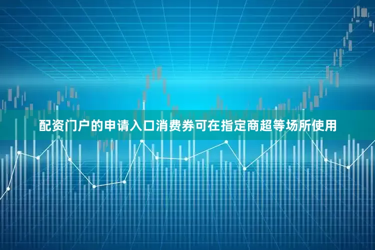 配资门户的申请入口消费券可在指定商超等场所使用
