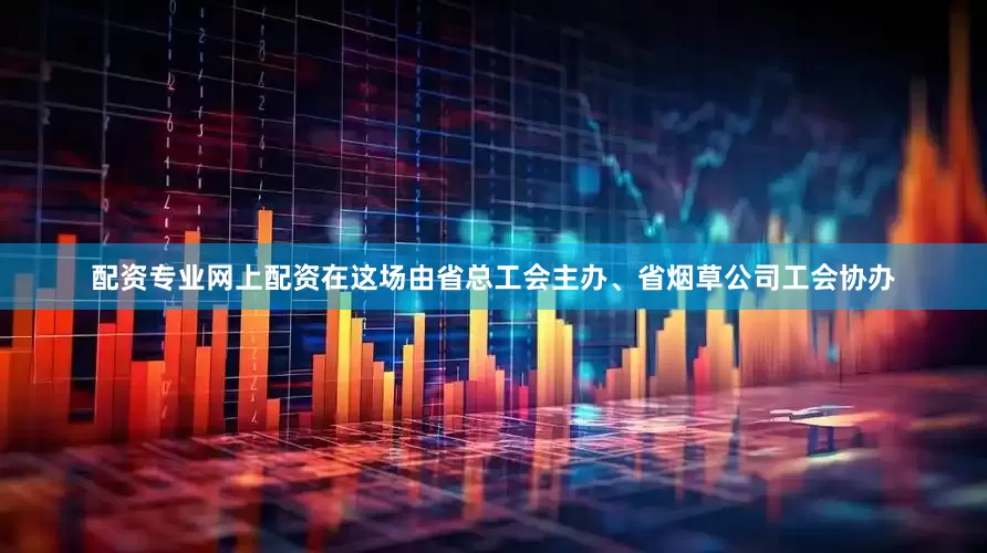 配资专业网上配资在这场由省总工会主办、省烟草公司工会协办