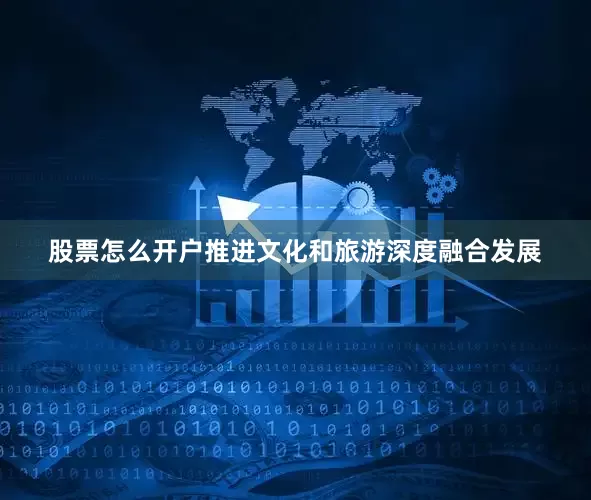 股票怎么开户推进文化和旅游深度融合发展