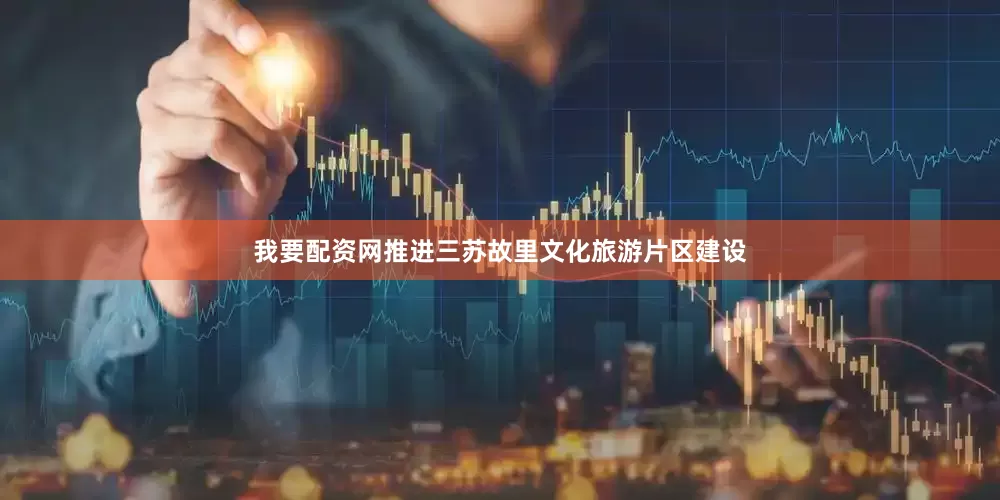 我要配资网推进三苏故里文化旅游片区建设