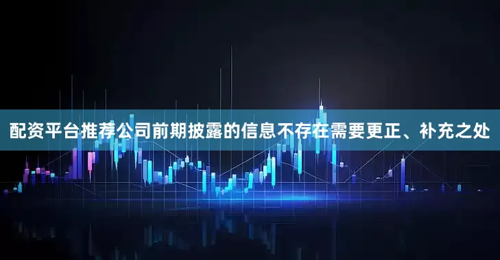 配资平台推荐公司前期披露的信息不存在需要更正、补充之处
