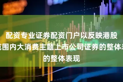 配资专业证券配资门户以反映港股通范围内大消费主题上市公司证券的整体表现
