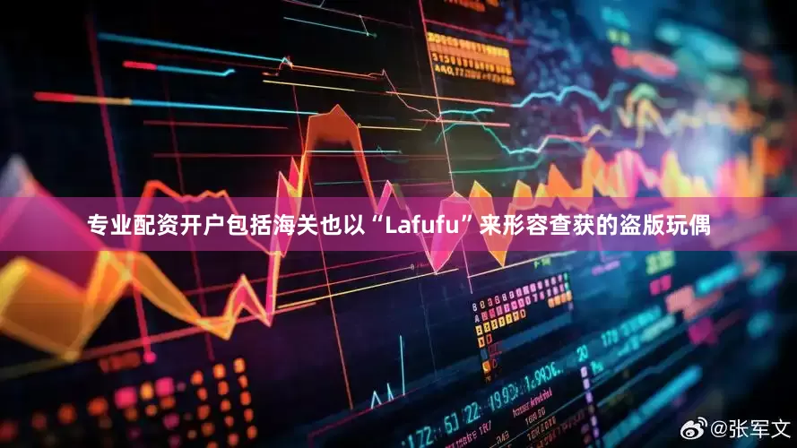 专业配资开户包括海关也以“Lafufu”来形容查获的盗版玩偶