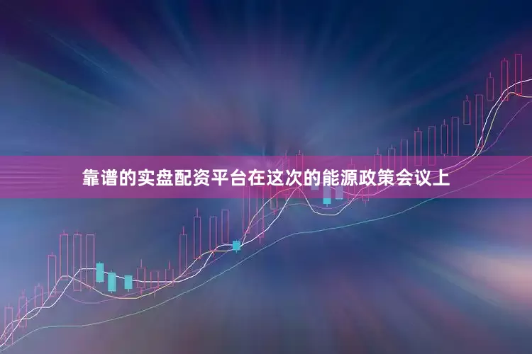 靠谱的实盘配资平台在这次的能源政策会议上