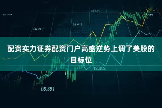 配资实力证券配资门户　　高盛逆势上调了美股的目标位