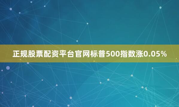 正规股票配资平台官网标普500指数涨0.05%