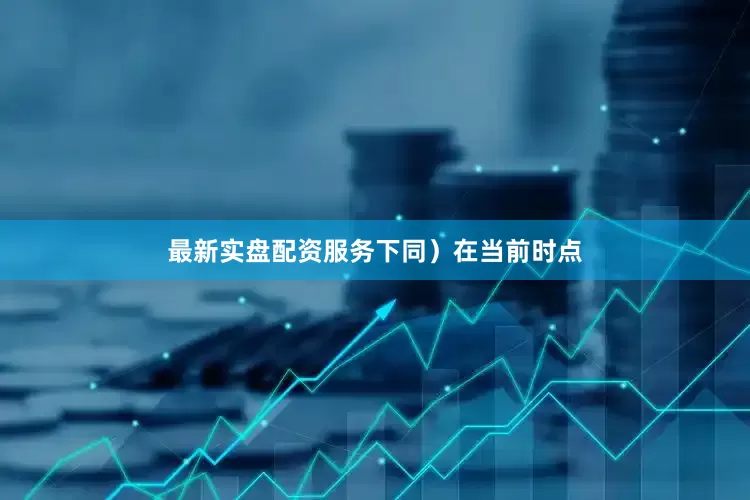 最新实盘配资服务下同）　　在当前时点