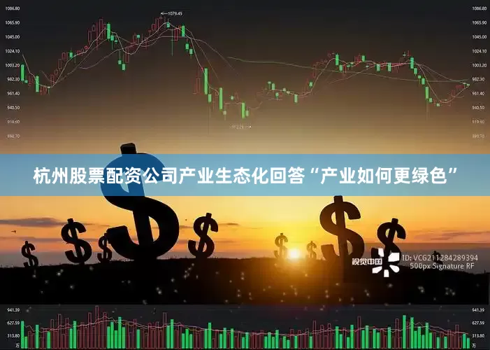 杭州股票配资公司产业生态化回答“产业如何更绿色”