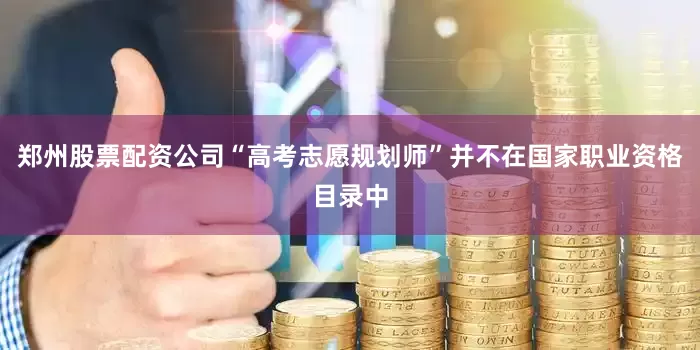 郑州股票配资公司“高考志愿规划师”并不在国家职业资格目录中
