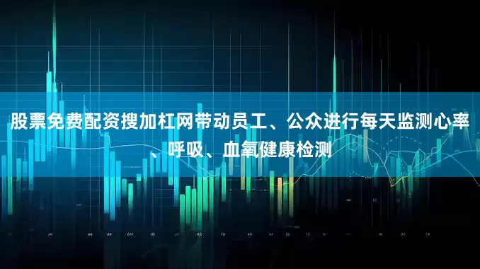 股票免费配资搜加杠网带动员工、公众进行每天监测心率、呼吸、血氧健康检测