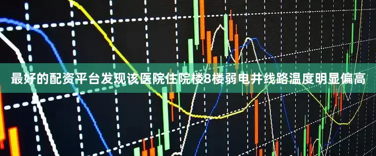 最好的配资平台发现该医院住院楼8楼弱电井线路温度明显偏高