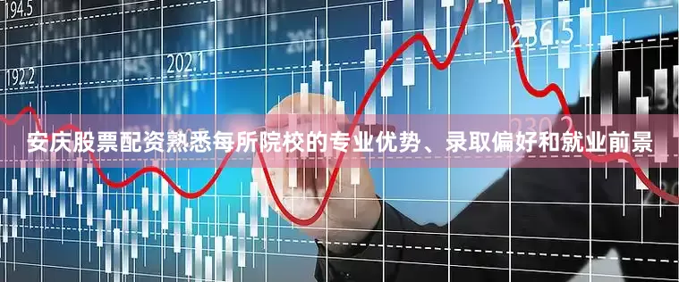 安庆股票配资熟悉每所院校的专业优势、录取偏好和就业前景