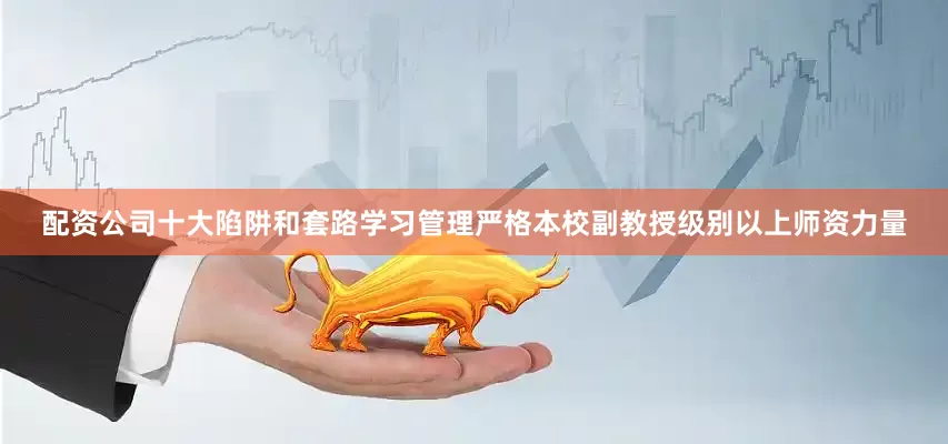 配资公司十大陷阱和套路学习管理严格本校副教授级别以上师资力量