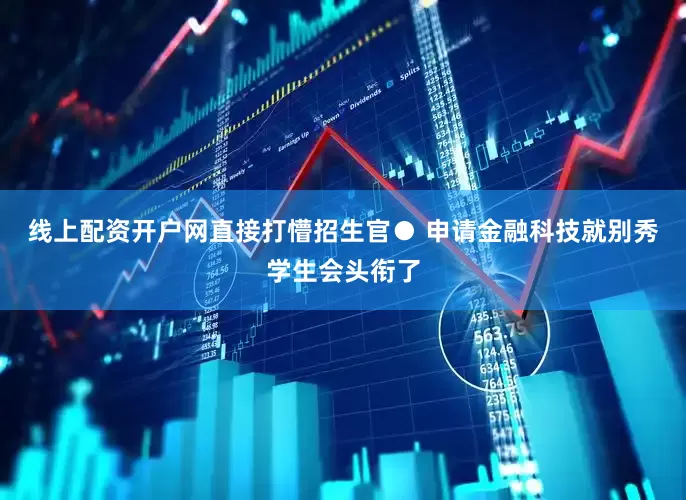 线上配资开户网直接打懵招生官● 申请金融科技就别秀学生会头衔了