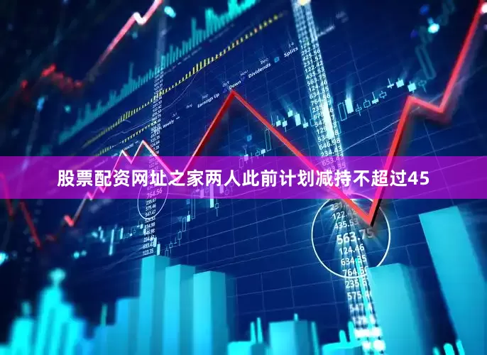 股票配资网址之家两人此前计划减持不超过45