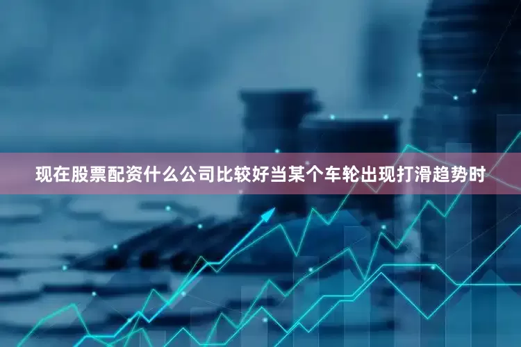现在股票配资什么公司比较好当某个车轮出现打滑趋势时