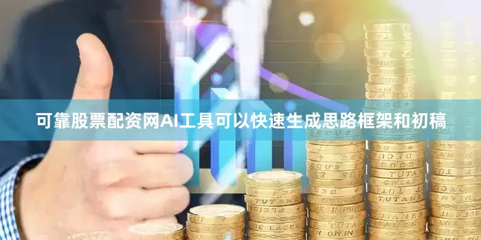 可靠股票配资网AI工具可以快速生成思路框架和初稿