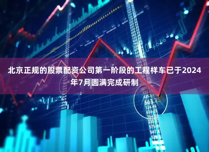 北京正规的股票配资公司第一阶段的工程样车已于2024年7月圆满完成研制