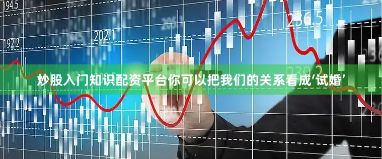 炒股入门知识配资平台你可以把我们的关系看成‘试婚’
