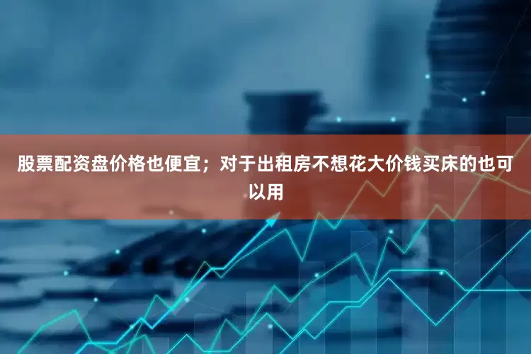 股票配资盘价格也便宜；对于出租房不想花大价钱买床的也可以用