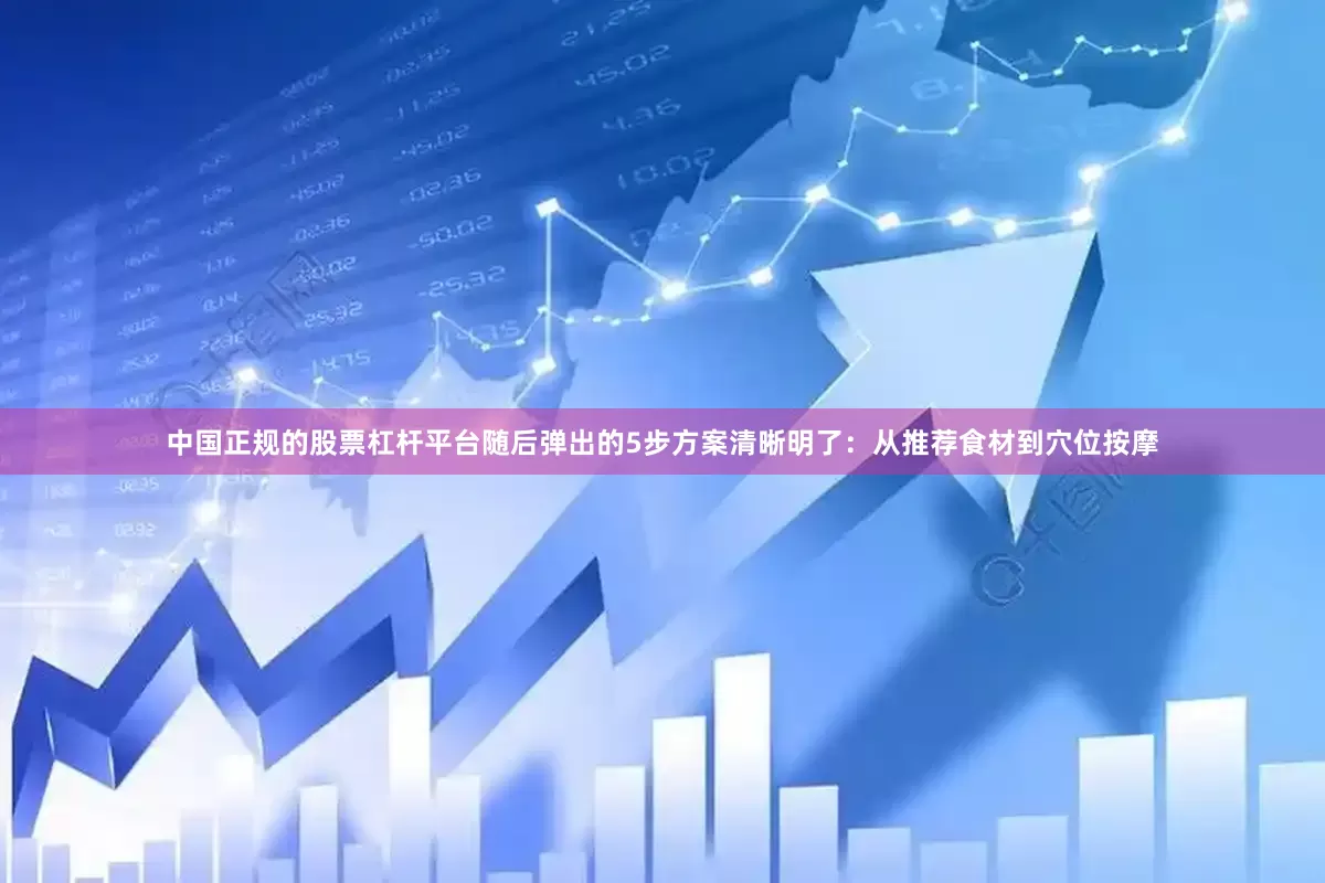 中国正规的股票杠杆平台随后弹出的5步方案清晰明了：从推荐食材到穴位按摩