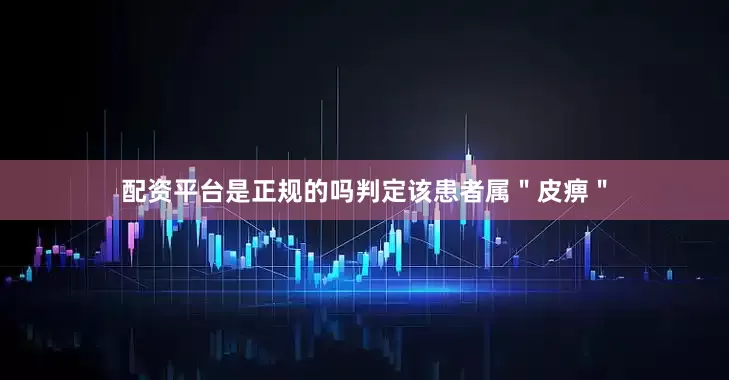 配资平台是正规的吗判定该患者属＂皮痹＂
