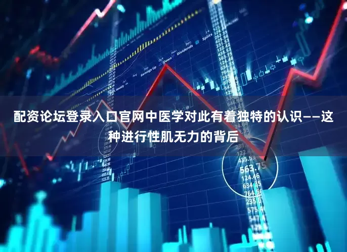 配资论坛登录入口官网中医学对此有着独特的认识——这种进行性肌无力的背后