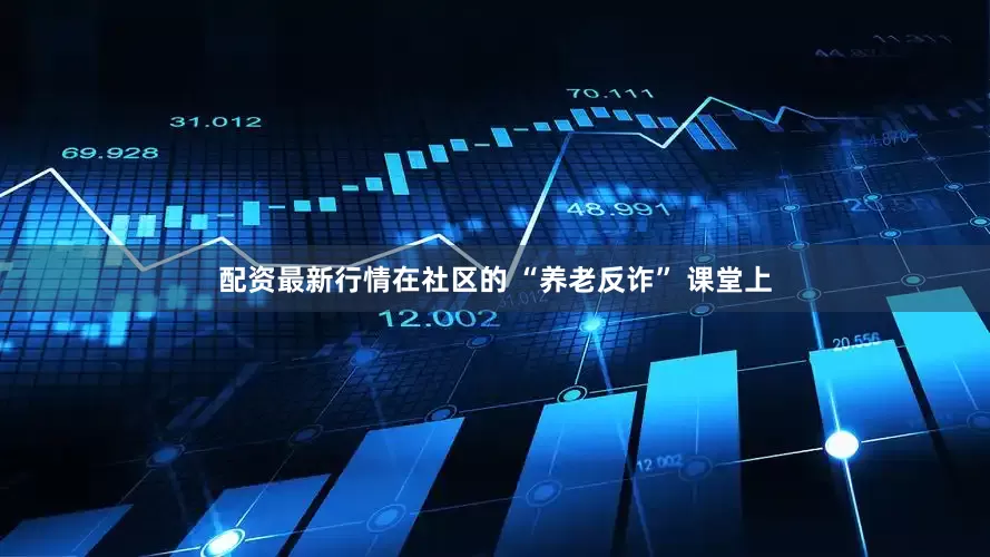 配资最新行情在社区的 “养老反诈” 课堂上