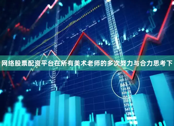 网络股票配资平台在所有美术老师的多次努力与合力思考下