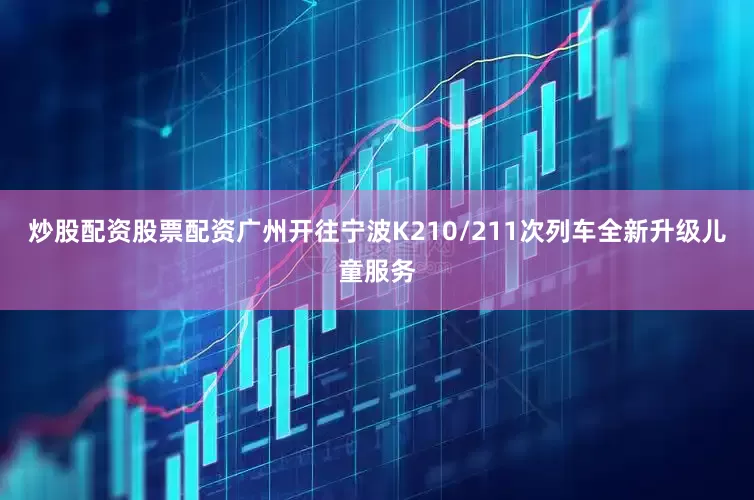 炒股配资股票配资广州开往宁波K210/211次列车全新升级儿童服务