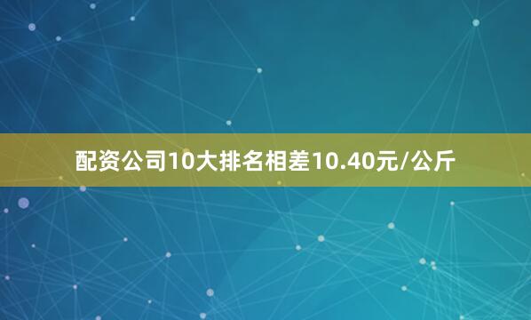 配资公司10大排名相差10.40元/公斤