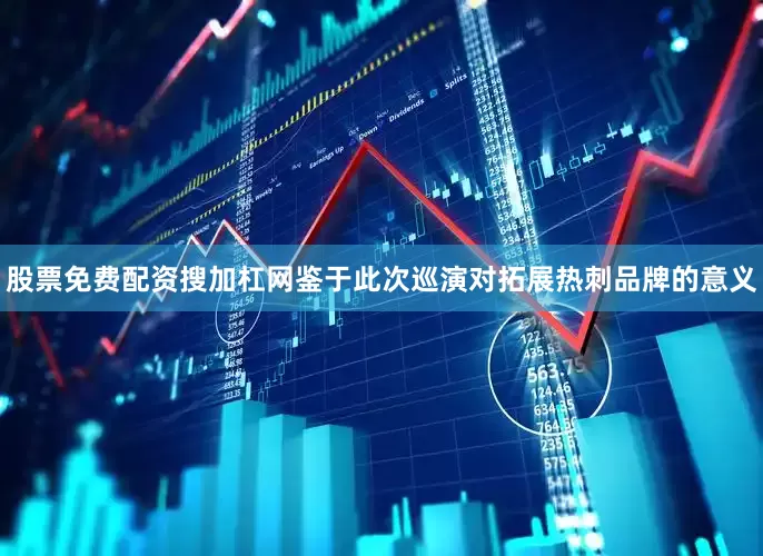 股票免费配资搜加杠网鉴于此次巡演对拓展热刺品牌的意义