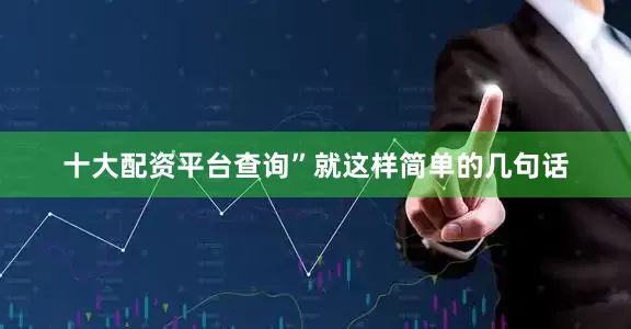 十大配资平台查询”就这样简单的几句话
