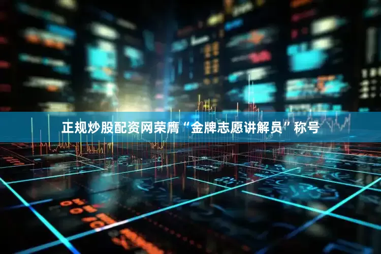 正规炒股配资网荣膺“金牌志愿讲解员”称号