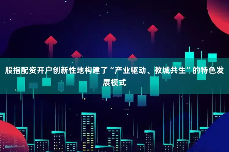 股指配资开户创新性地构建了“产业驱动、教城共生”的特色发展模式