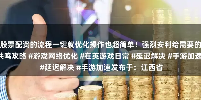 股票配资的流程一键就优化操作也超简单！强烈安利给需要的小伙伴！#星痕共鸣攻略 #游戏网络优化 #在英游戏日常 #延迟解决 #手游加速发布于：江西省