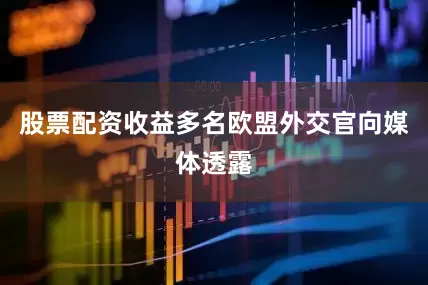 股票配资收益多名欧盟外交官向媒体透露