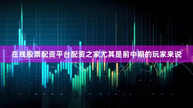 在线股票配资平台配资之家尤其是前中期的玩家来说