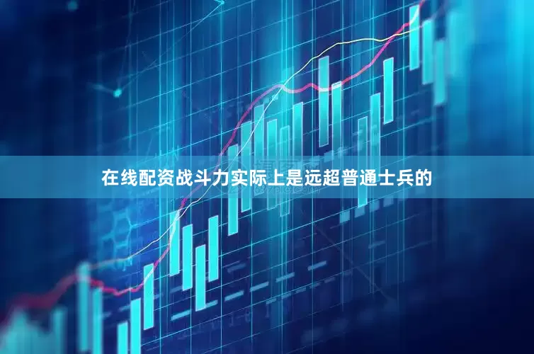 在线配资战斗力实际上是远超普通士兵的