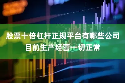 股票十倍杠杆正规平台有哪些公司目前生产经营一切正常
