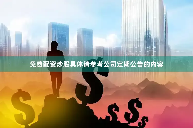 免费配资炒股具体请参考公司定期公告的内容