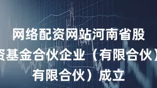 网络配资网站河南省股权投资基金合伙企业（有限合伙）成立