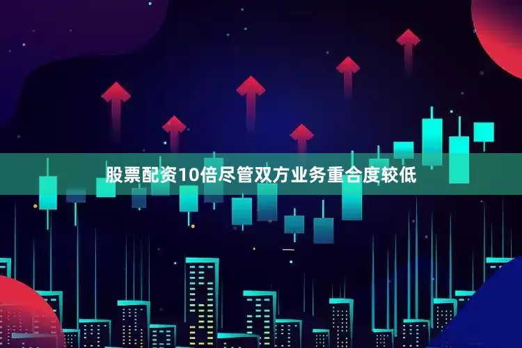 股票配资10倍尽管双方业务重合度较低