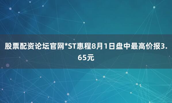 股票配资论坛官网*ST惠程8月1日盘中最高价报3.65元