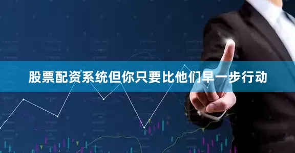 股票配资系统但你只要比他们早一步行动