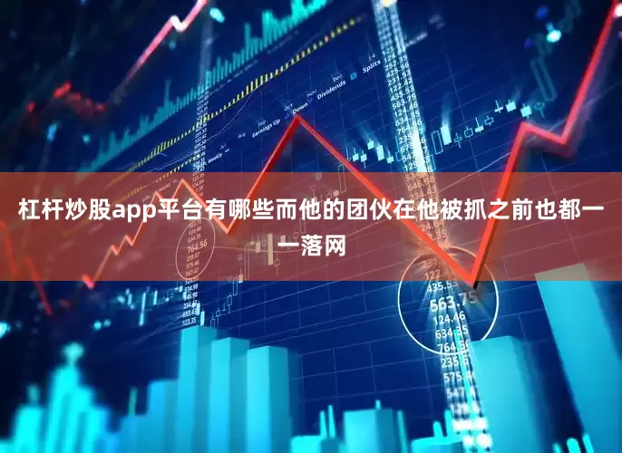 杠杆炒股app平台有哪些而他的团伙在他被抓之前也都一一落网