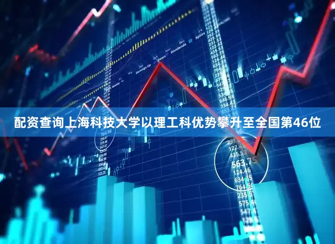 配资查询上海科技大学以理工科优势攀升至全国第46位