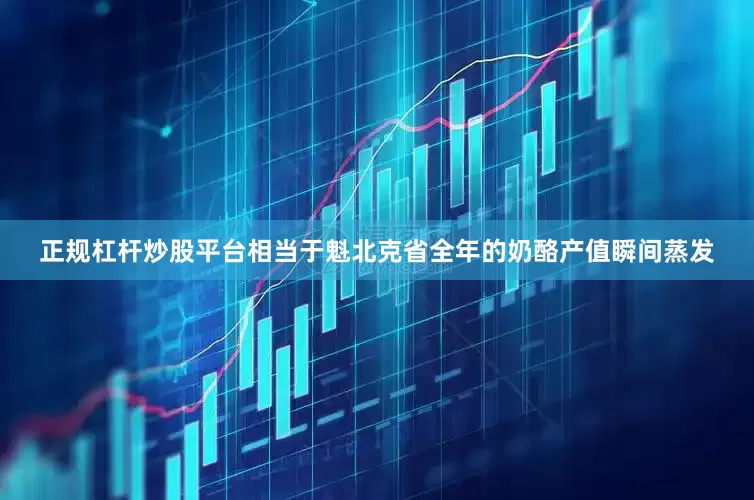 正规杠杆炒股平台相当于魁北克省全年的奶酪产值瞬间蒸发