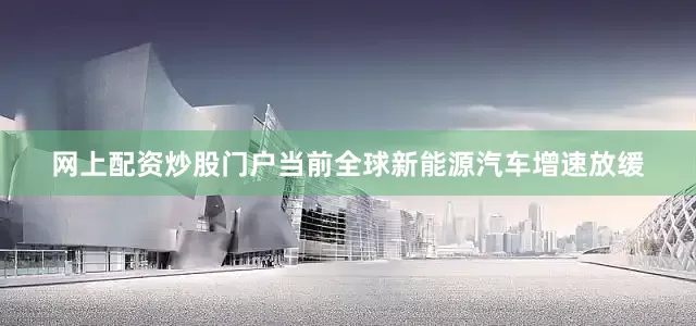 网上配资炒股门户当前全球新能源汽车增速放缓
