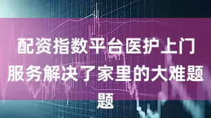 配资指数平台医护上门服务解决了家里的大难题